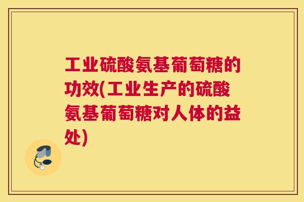 工业硫酸氨基葡萄糖的功效(工业生产的硫酸氨基葡萄糖对人体的益处)