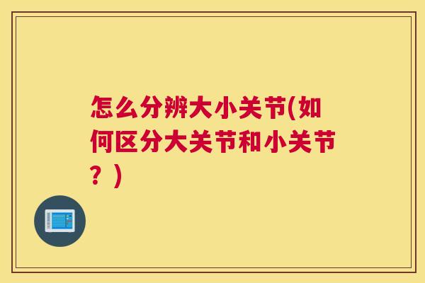 怎么分辨大小关节(如何区分大关节和小关节？)