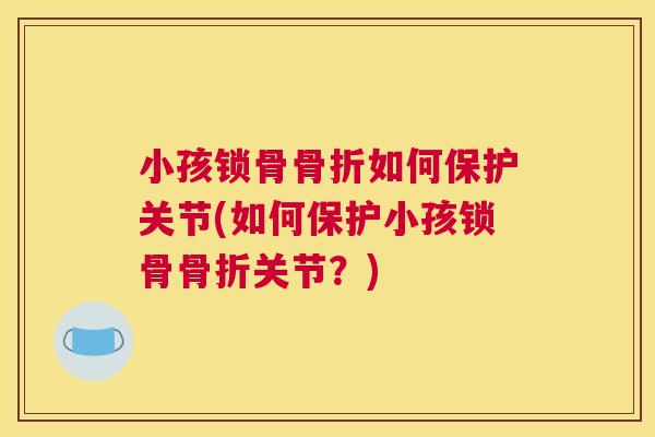 小孩锁骨骨折如何保护关节(如何保护小孩锁骨骨折关节？)