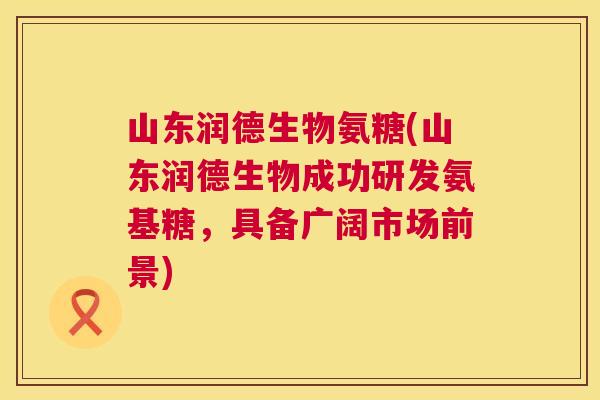 山东润德生物氨糖(山东润德生物成功研发氨基糖，具备广阔市场前景)