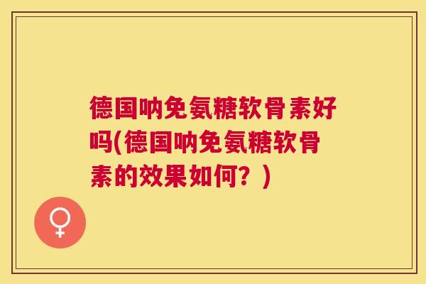 德国呐免氨糖软骨素好吗(德国呐免氨糖软骨素的效果如何？)