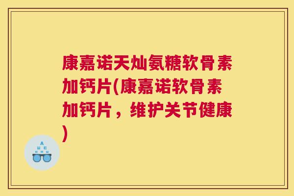 康嘉诺天灿氨糖软骨素加钙片(康嘉诺软骨素加钙片，维护关节健康)