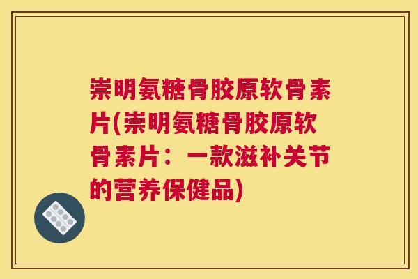 崇明氨糖骨胶原软骨素片(崇明氨糖骨胶原软骨素片：一款滋补关节的营养保健品)