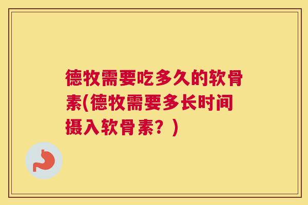 德牧需要吃多久的软骨素(德牧需要多长时间摄入软骨素？)