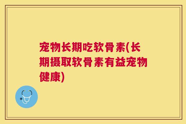 宠物长期吃软骨素(长期摄取软骨素有益宠物健康)