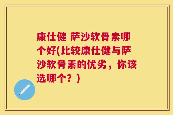 康仕健 萨沙软骨素哪个好(比较康仕健与萨沙软骨素的优劣，你该选哪个？)