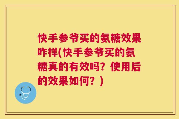 快手参爷买的氨糖效果咋样(快手参爷买的氨糖真的有效吗？使用后的效果如何？)