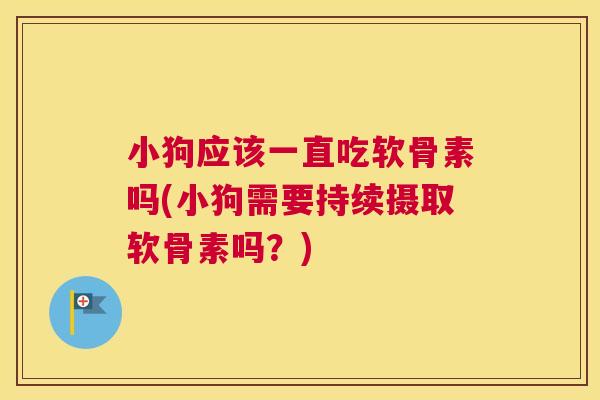小狗应该一直吃软骨素吗(小狗需要持续摄取软骨素吗？)