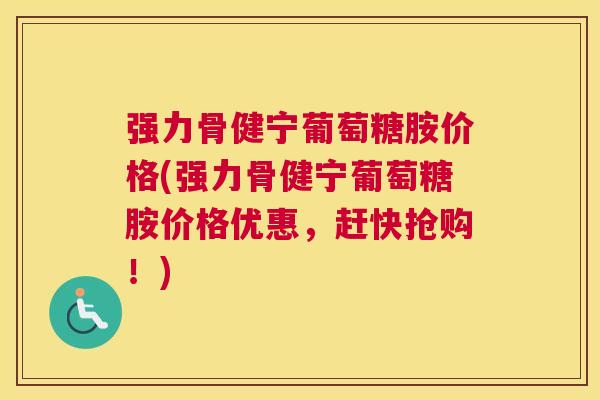 强力骨健宁葡萄糖胺价格(强力骨健宁葡萄糖胺价格优惠，赶快抢购！)