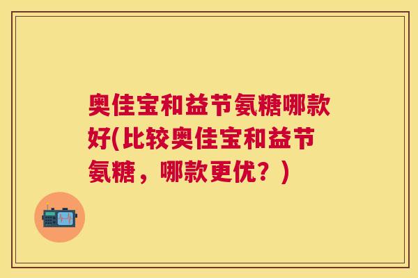 奥佳宝和益节氨糖哪款好(比较奥佳宝和益节氨糖，哪款更优？)