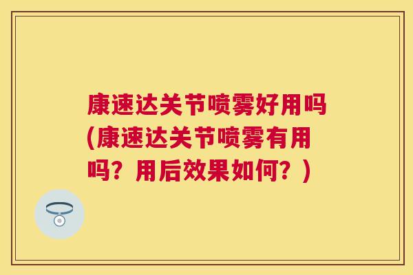 康速达关节喷雾好用吗(康速达关节喷雾有用吗？用后效果如何？)