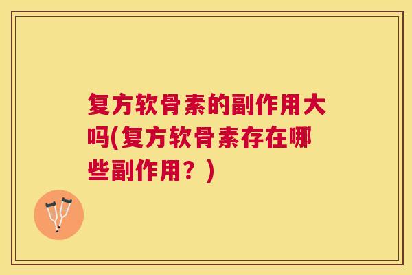 复方软骨素的副作用大吗(复方软骨素存在哪些副作用？)