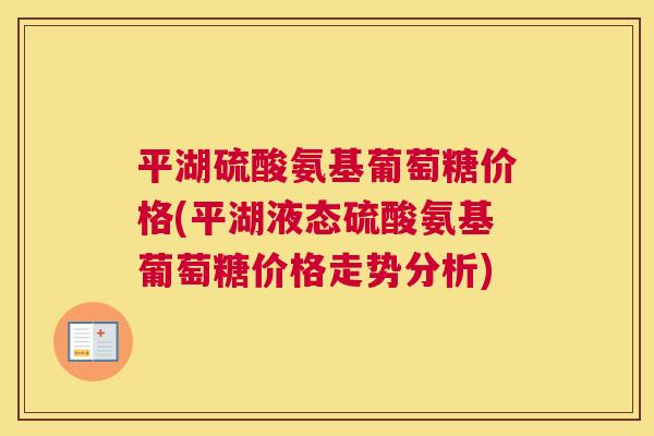 平湖硫酸氨基葡萄糖价格(平湖液态硫酸氨基葡萄糖价格走势分析)