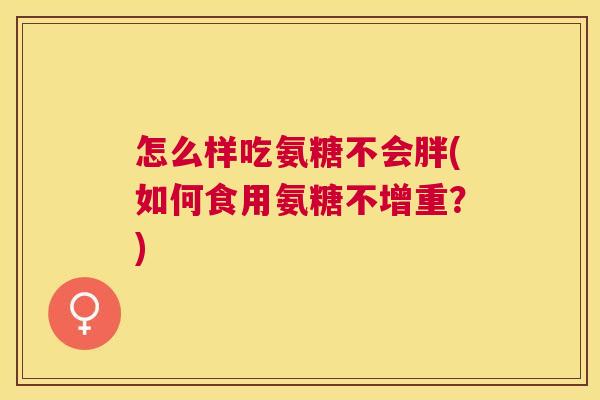 怎么样吃氨糖不会胖(如何食用氨糖不增重？)