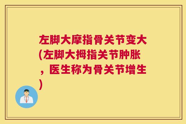 左脚大摩指骨关节变大(左脚大拇指关节肿胀，医生称为骨关节增生)