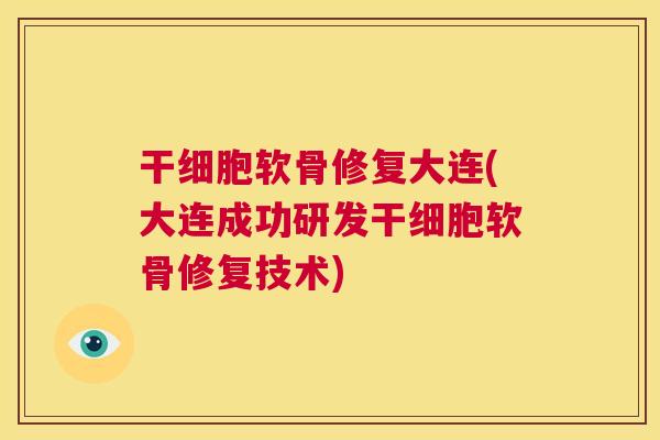 干细胞软骨修复大连(大连成功研发干细胞软骨修复技术)