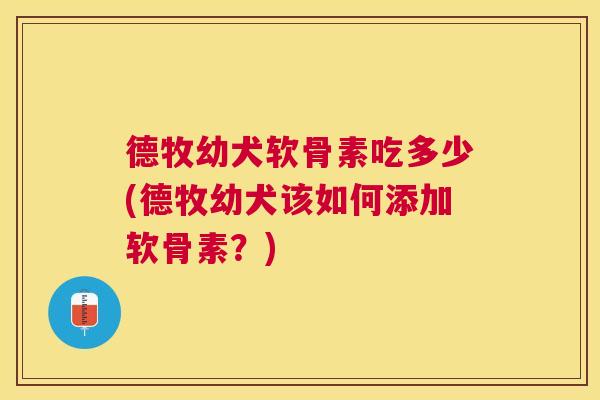 德牧幼犬软骨素吃多少(德牧幼犬该如何添加软骨素？)