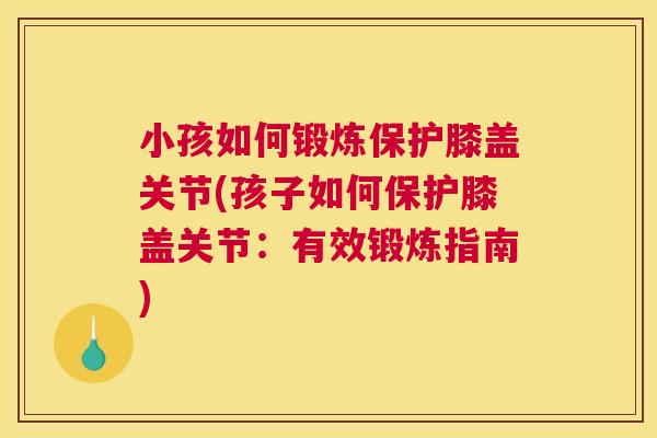 小孩如何锻炼保护膝盖关节(孩子如何保护膝盖关节：有效锻炼指南)