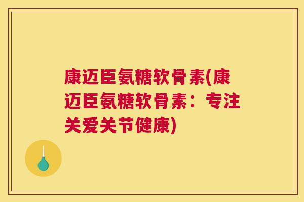 康迈臣氨糖软骨素(康迈臣氨糖软骨素：专注关爱关节健康)