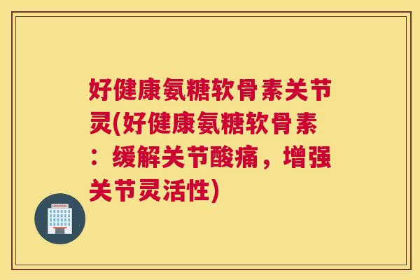 好健康氨糖软骨素关节灵(好健康氨糖软骨素：缓解关节酸痛，增强关节灵活性)