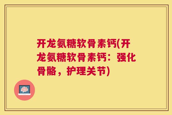 开龙氨糖软骨素钙(开龙氨糖软骨素钙：强化骨骼，护理关节)