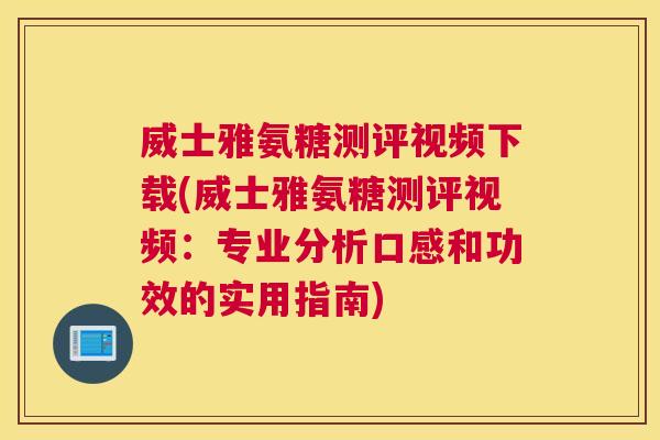 威士雅氨糖测评视频下载(威士雅氨糖测评视频：专业分析口感和功效的实用指南)