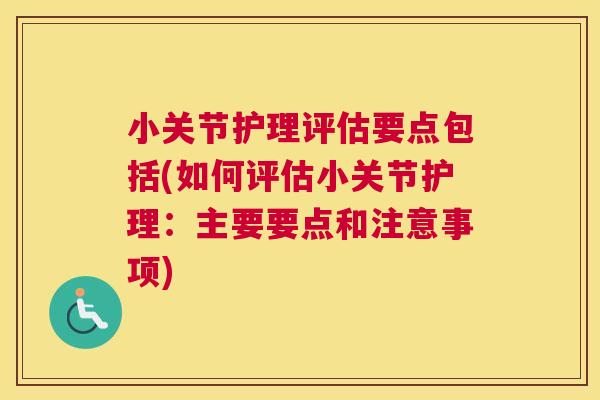 小关节护理评估要点包括(如何评估小关节护理：主要要点和注意事项)