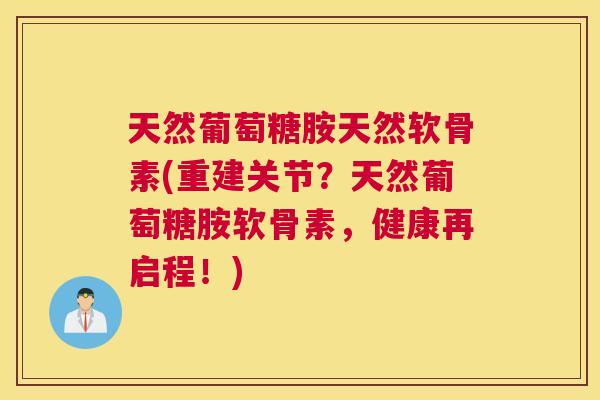 天然葡萄糖胺天然软骨素(重建关节？天然葡萄糖胺软骨素，健康再启程！)