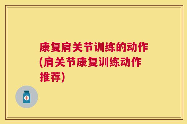 康复肩关节训练的动作(肩关节康复训练动作推荐)