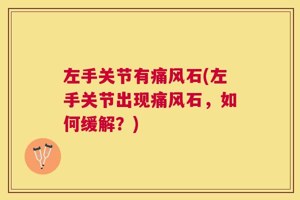 左手关节有痛风石(左手关节出现痛风石，如何缓解？)
