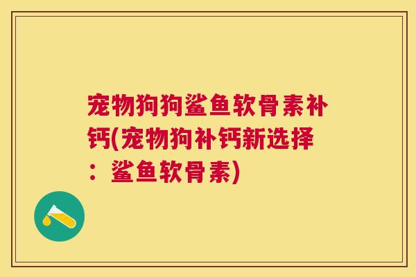 宠物狗狗鲨鱼软骨素补钙(宠物狗补钙新选择：鲨鱼软骨素)
