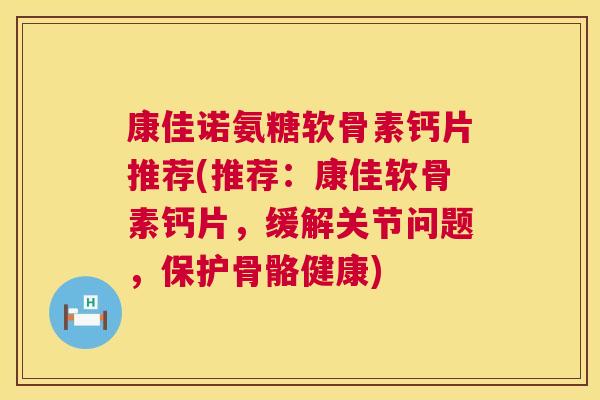 康佳诺氨糖软骨素钙片推荐(推荐：康佳软骨素钙片，缓解关节问题，保护骨骼健康)
