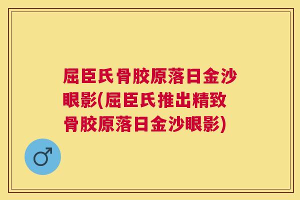 屈臣氏骨胶原落日金沙眼影(屈臣氏推出精致骨胶原落日金沙眼影)