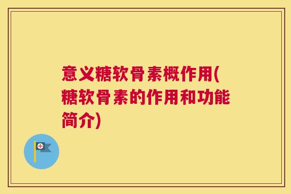 意义糖软骨素概作用(糖软骨素的作用和功能简介) 意义糖软骨素概作用(糖软骨素的作用和功能简介)