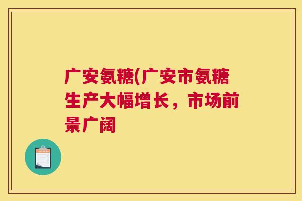 广安氨糖(广安市氨糖生产大幅增长，市场前景广阔