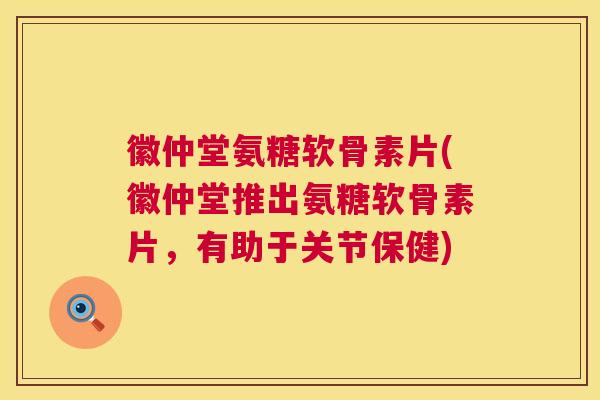 徽仲堂氨糖软骨素片(徽仲堂推出氨糖软骨素片，有助于关节保健)
