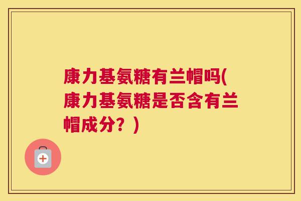 康力基氨糖有兰帽吗(康力基氨糖是否含有兰帽成分？)