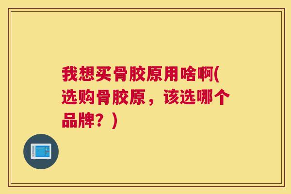 我想买骨胶原用啥啊(选购骨胶原，该选哪个品牌？)
