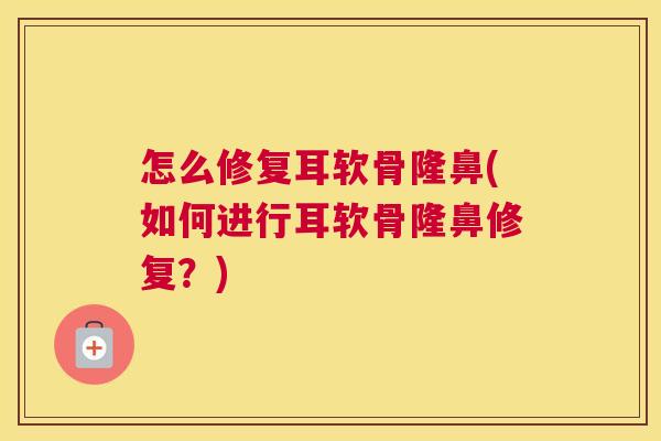 怎么修复耳软骨隆鼻(如何进行耳软骨隆鼻修复？)
