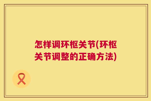 怎样调环枢关节(环枢关节调整的正确方法)
