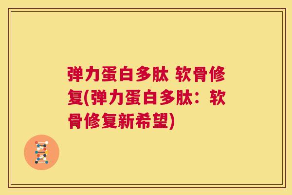 弹力蛋白多肽 软骨修复(弹力蛋白多肽：软骨修复新希望)