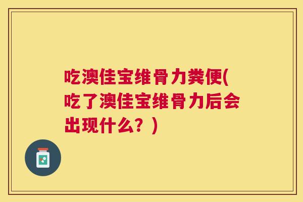 吃澳佳宝维骨力粪便(吃了澳佳宝维骨力后会出现什么？)
