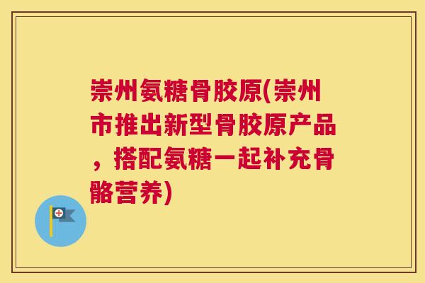 崇州氨糖骨胶原(崇州市推出新型骨胶原产品，搭配氨糖一起补充骨骼营养)