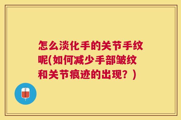 怎么淡化手的关节手纹呢(如何减少手部皱纹和关节痕迹的出现？)