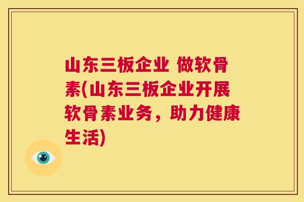 山东三板企业 做软骨素(山东三板企业开展软骨素业务，助力健康生活)
