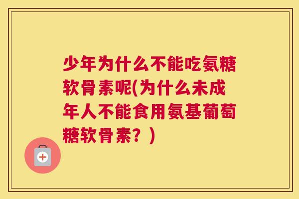 少年为什么不能吃氨糖软骨素呢(为什么未成年人不能食用氨基葡萄糖软骨素？)