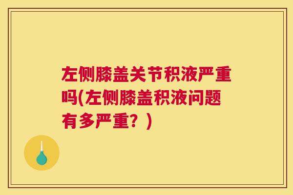 左侧膝盖关节积液严重吗(左侧膝盖积液问题有多严重？)