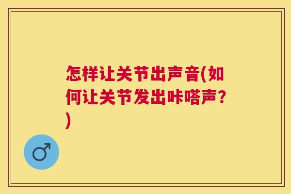 怎样让关节出声音(如何让关节发出咔嗒声？)
