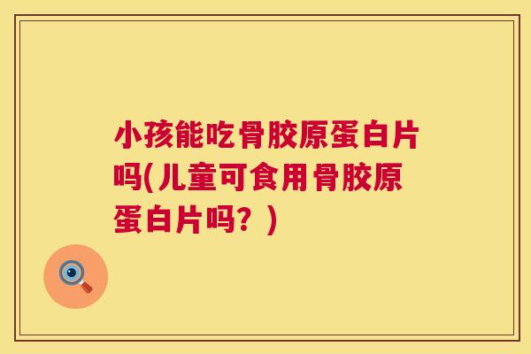 小孩能吃骨胶原蛋白片吗(儿童可食用骨胶原蛋白片吗？)