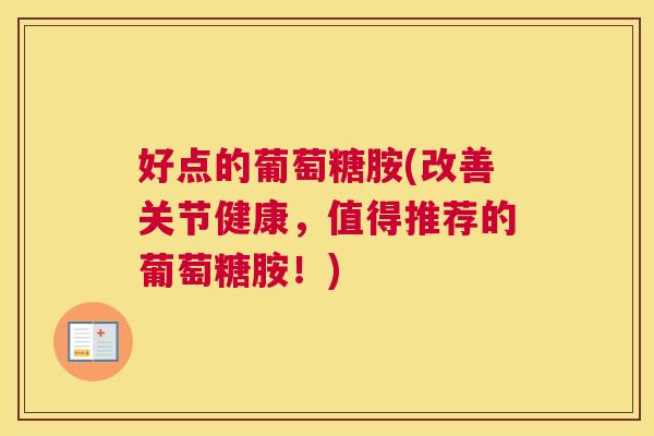 好点的葡萄糖胺(改善关节健康，值得推荐的葡萄糖胺！)